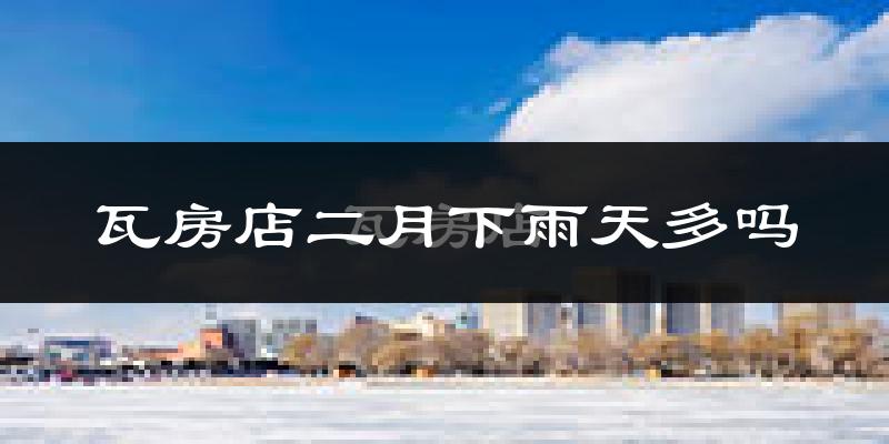 瓦房店二月下雨天多吗?瓦房店2月份降雨量多少?