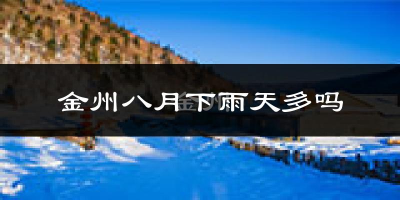 金州八月下雨天多吗?金州8月份降雨量多少?
