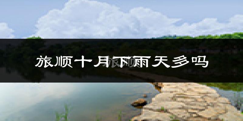 旅顺十月下雨天多吗?旅顺10月份降雨量多少?