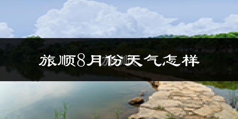旅顺8月份天气怎样?旅顺八月热不热?