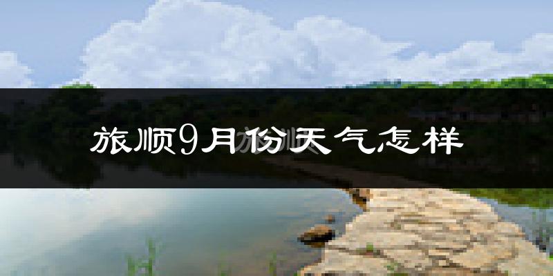 旅顺9月份天气怎样?旅顺九月热不热?