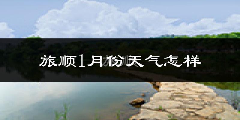 旅顺1月份天气怎样?旅顺一月冷不冷?