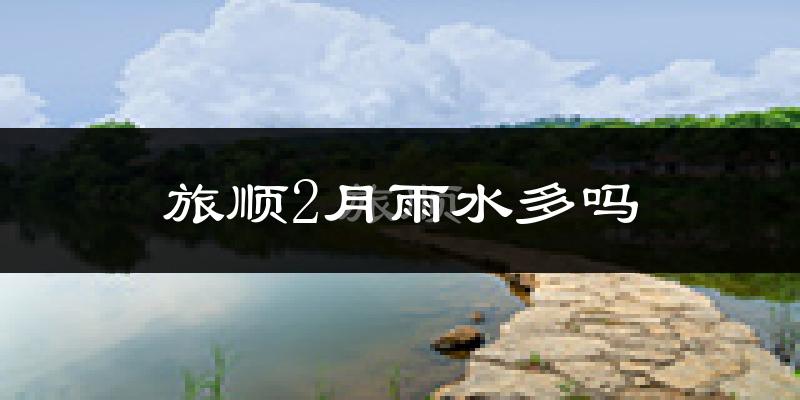 旅顺2月雨水多吗?