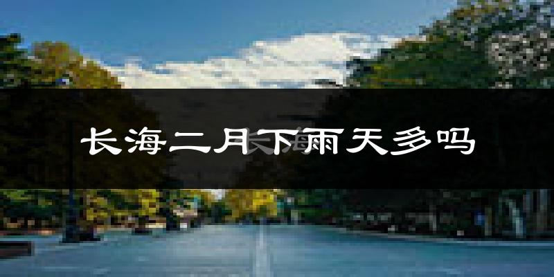 长海二月下雨天多吗?长海2月份降雨量多少?