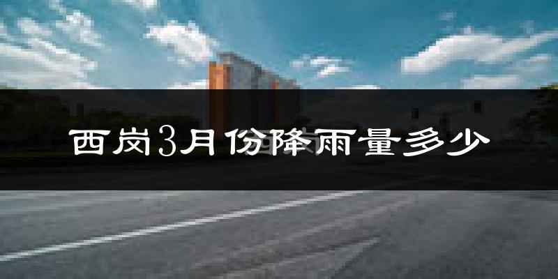 西岗3月份降雨量多少?西岗三月下雨多吗?