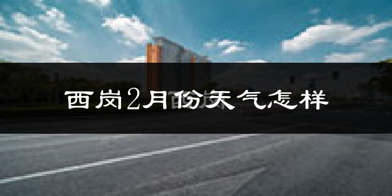 西岗2月份天气怎样?西岗二月冷不冷?