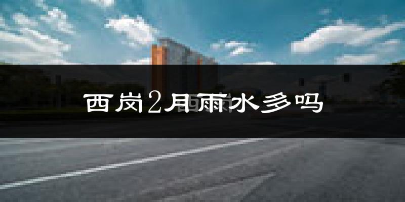 西岗2月雨水多吗?