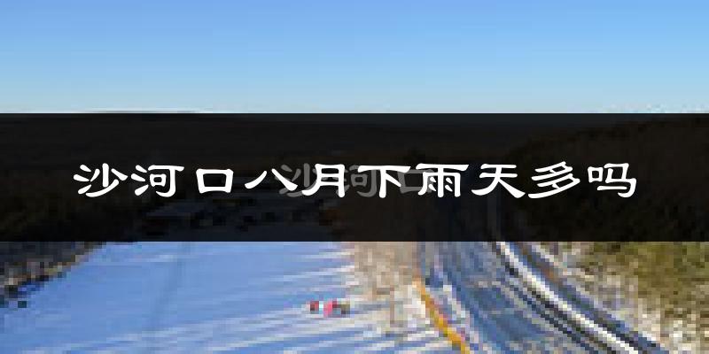 沙河口八月下雨天多吗?沙河口8月份降雨量多少?