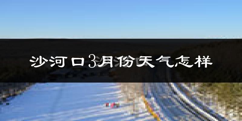 沙河口3月份天气怎样?沙河口三月冷吗?