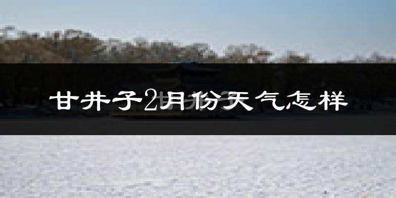 甘井子2月份天气怎样?甘井子二月冷吗?