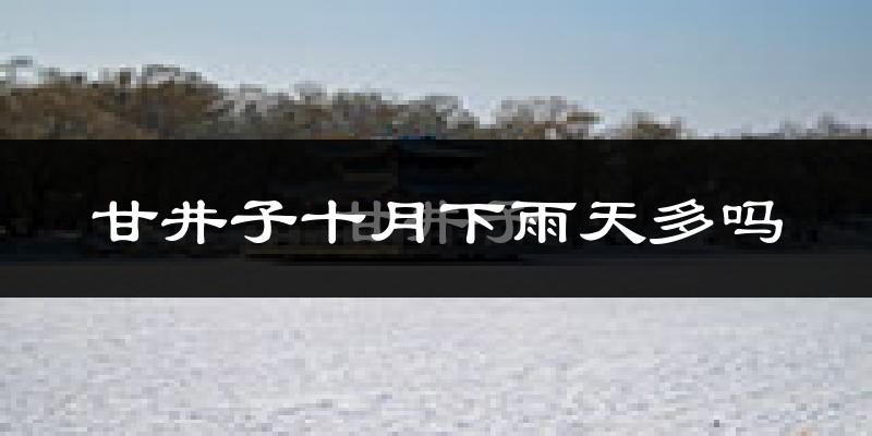 甘井子十月下雨天多吗?甘井子10月份降雨量多少?