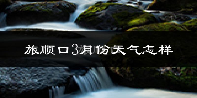 旅顺口3月份天气怎样?旅顺口三月冷吗?