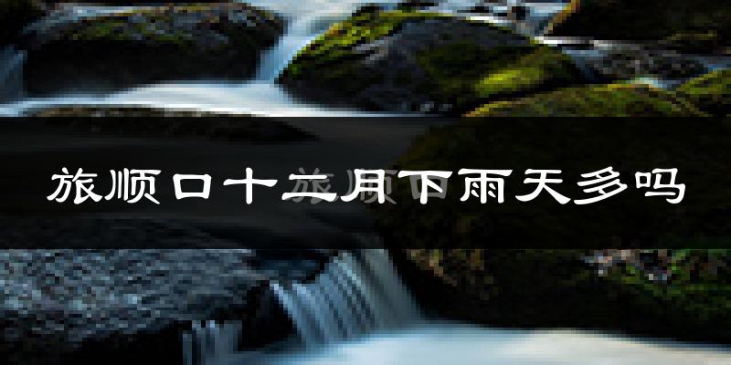 旅顺口十二月下雨天多吗?旅顺口12月份降雨量多少?
