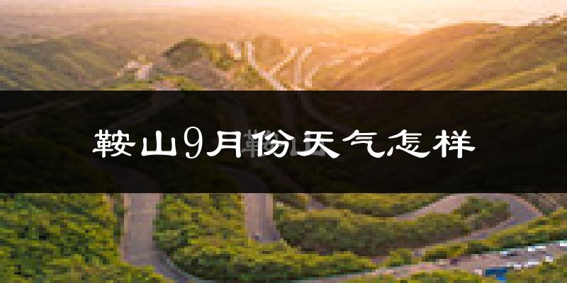 鞍山9月份天气怎样?鞍山九月热吗?