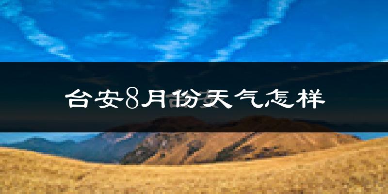 台安8月份天气怎样?台安八月热不热?