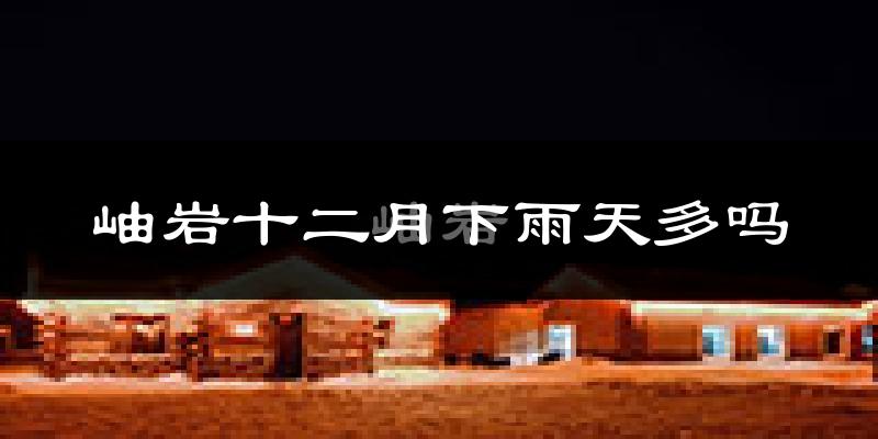 岫岩十二月下雨天多吗?岫岩12月份降雨量多少?