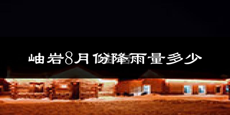 岫岩8月份降雨量多少?岫岩八月下雨多吗?