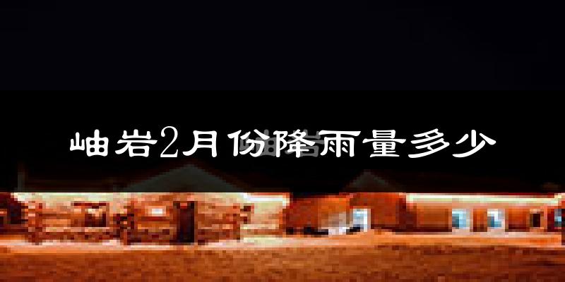 岫岩2月份降雨量多少?岫岩二月下雨多吗?