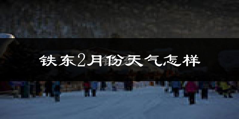 铁东2月份天气怎样?铁东二月冷不冷?