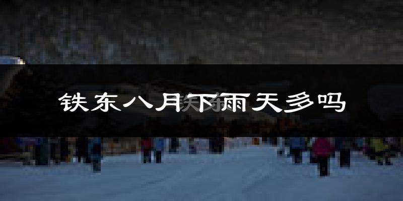 铁东八月下雨天多吗?铁东8月份降雨量多少?