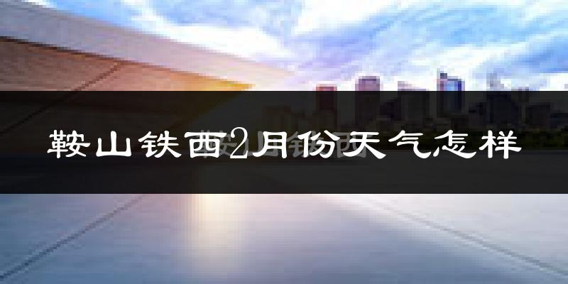 鞍山铁西2月份天气怎样?鞍山铁西二月冷吗?