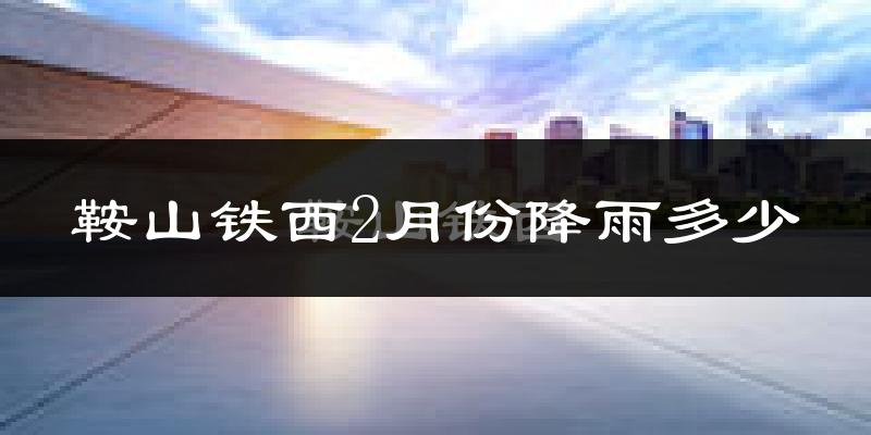 鞍山铁西2月份降雨多少?