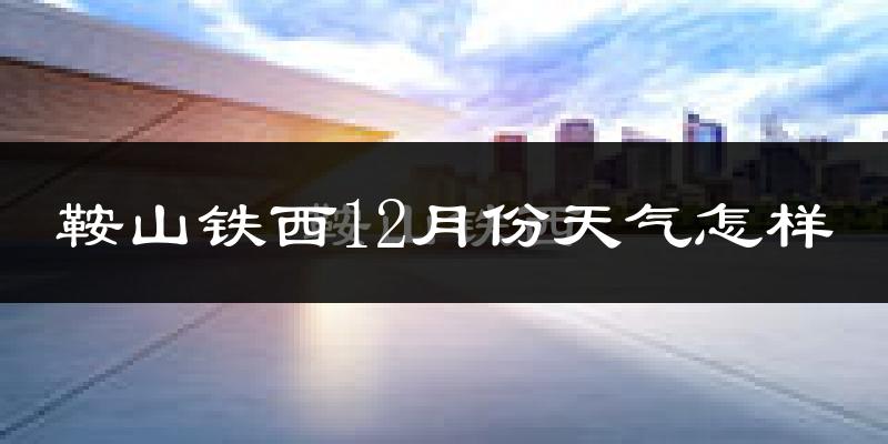 鞍山铁西12月份天气怎样?鞍山铁西十二月冷吗?