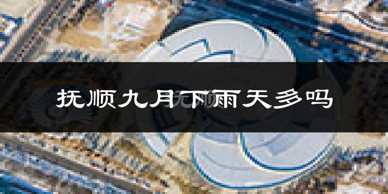 抚顺九月下雨天多吗?抚顺9月份降雨量多少?