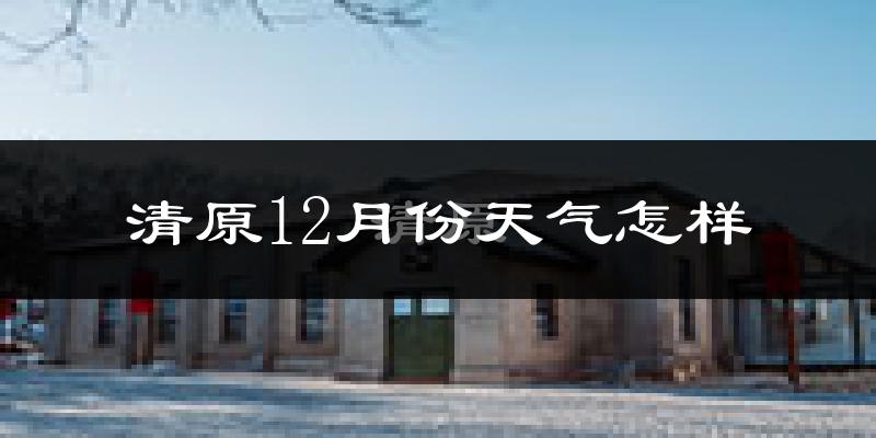 清原12月份天气怎样?清原十二月冷不冷?