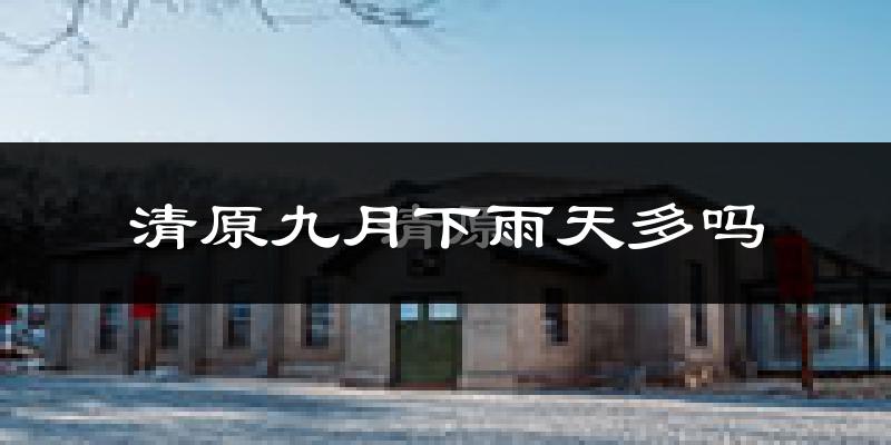 清原九月下雨天多吗?清原9月份降雨量多少?