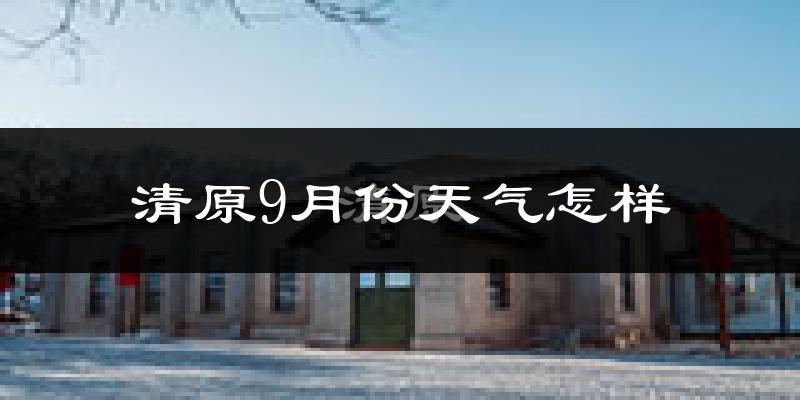 清原9月份天气怎样?清原九月热吗?