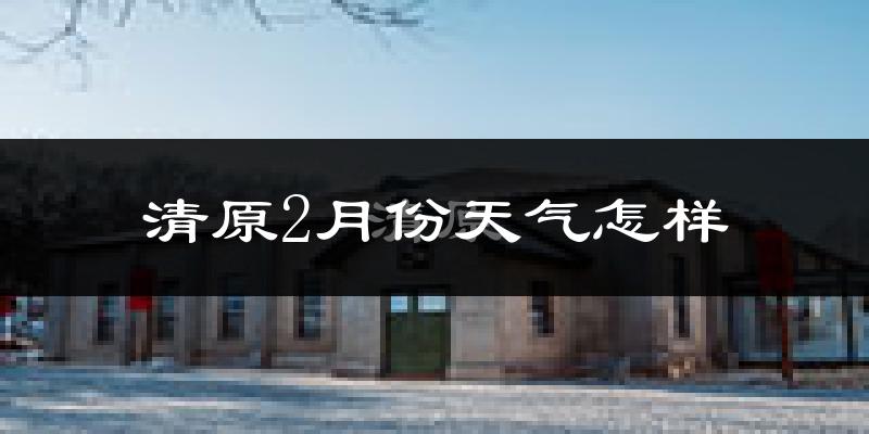 清原满族自治县2月份天气如何?很冷吗?