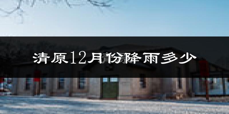 清原12月份降雨多少?