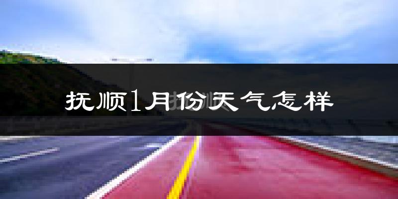 抚顺县1月份天气如何?很冷吗?