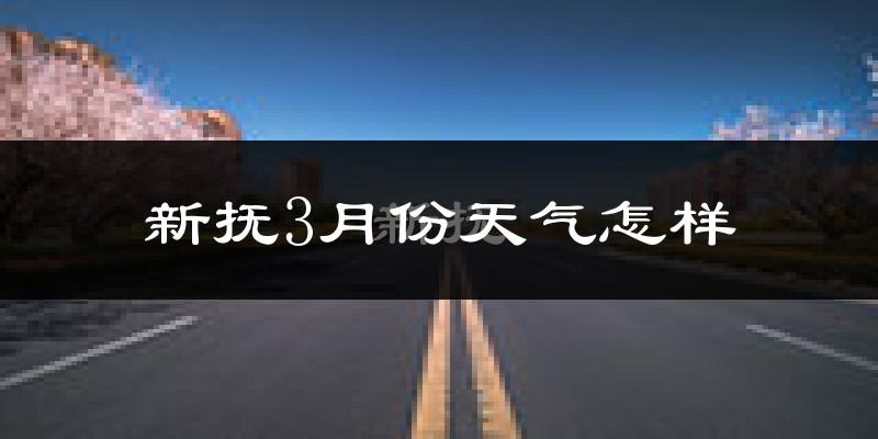 新抚3月份天气怎样?新抚三月冷吗?