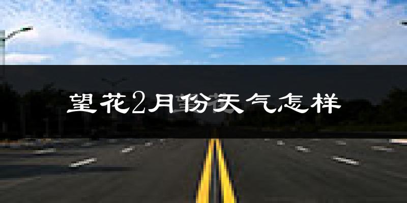 望花2月份天气怎样?望花二月冷不冷?