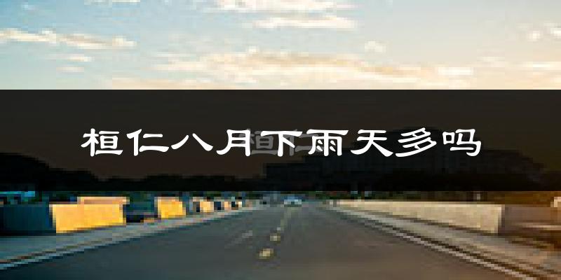 桓仁八月下雨天多吗?桓仁8月份降雨量多少?