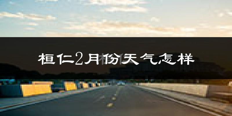 桓仁满族自治县2月份天气如何?很冷吗?
