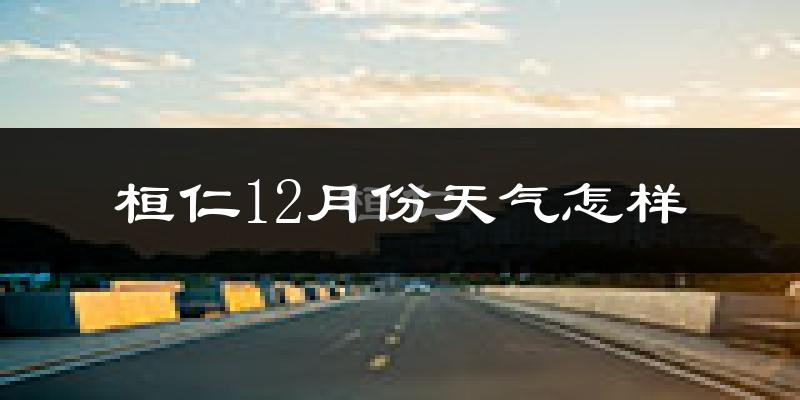 桓仁12月份天气怎样?桓仁十二月冷吗?