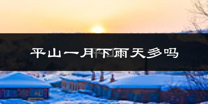 平山一月下雨天多吗?平山1月份降雨量多少?