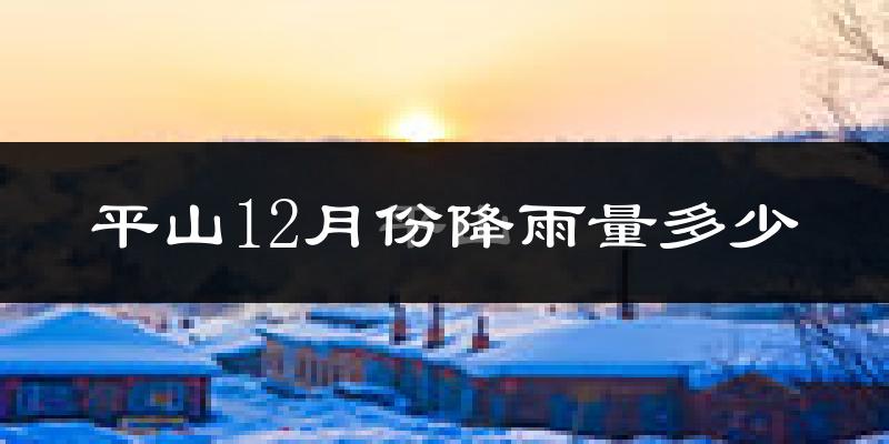平山12月份降雨量多少?平山十二月下雨多吗?