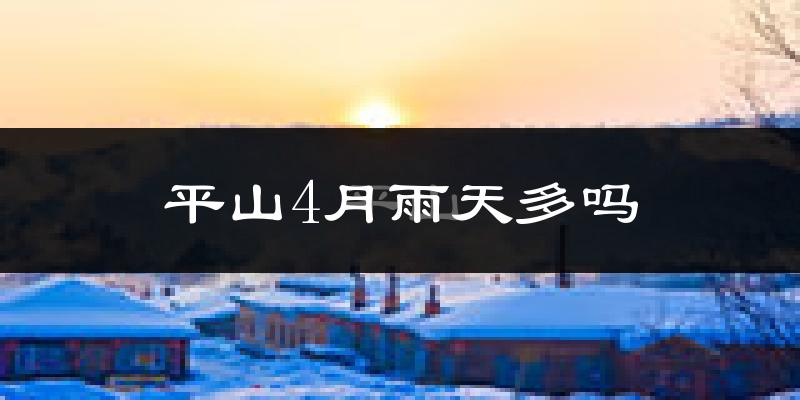 平山4月雨天多吗?