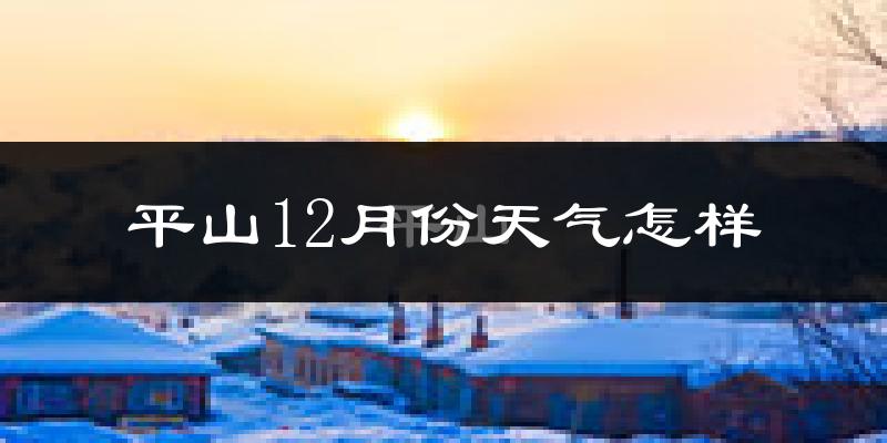 平山12月份天气怎样?平山十二月冷不冷?