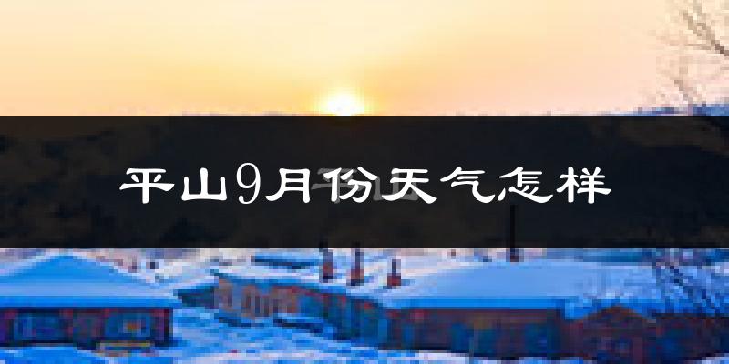 平山9月份天气怎样?平山九月热吗?