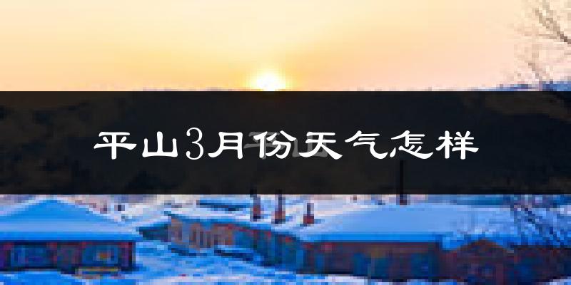 平山3月份天气怎样?平山三月冷不冷?