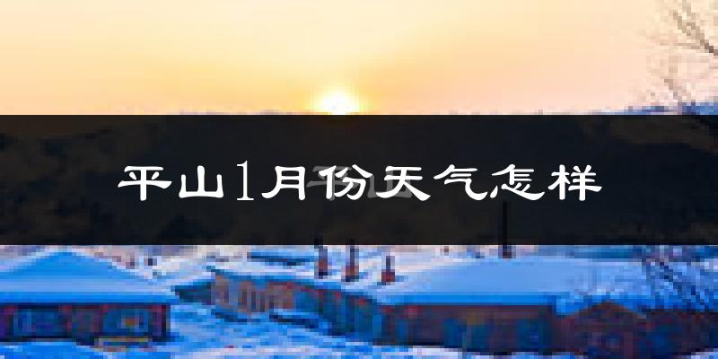 平山1月份天气怎样?平山一月冷不冷?