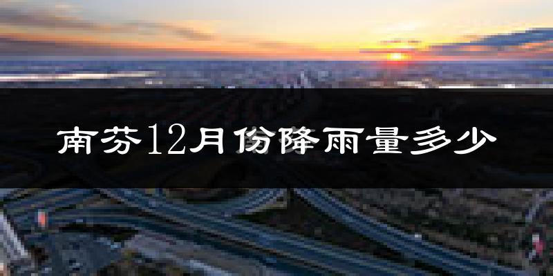 南芬12月份降雨量多少?南芬十二月下雨多吗?