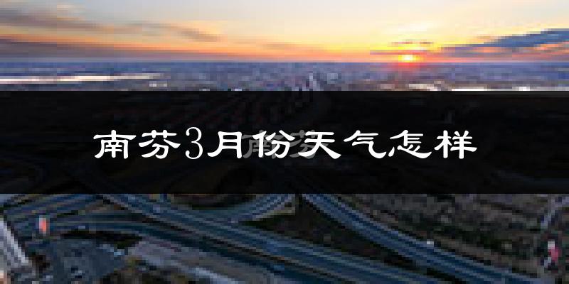 南芬3月份天气怎样?南芬三月冷吗?
