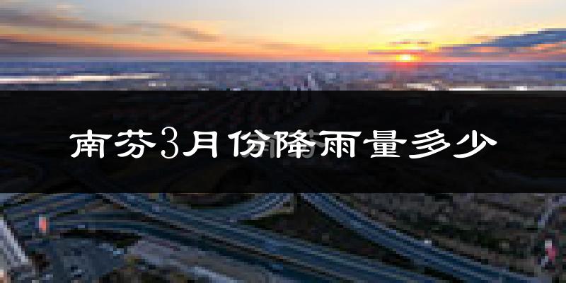 南芬3月份降雨量多少?南芬三月下雨多吗?