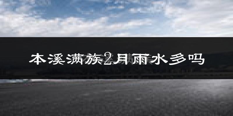 本溪满族2月雨水多吗?